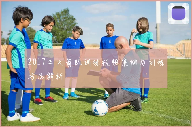 2017年火箭队训练视频集锦与训练方法解析