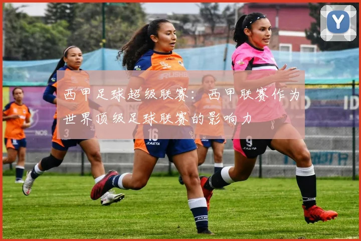西甲足球超级联赛：西甲联赛作为世界顶级足球联赛的影响力