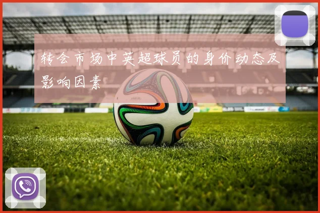 转会市场中英超球员的身价动态及影响因素