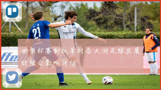 世俱杯赛制改革对各大洲足球发展的综合影响评估