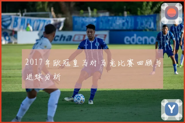 2017年欧冠皇马对马竞比赛回顾与进球分析