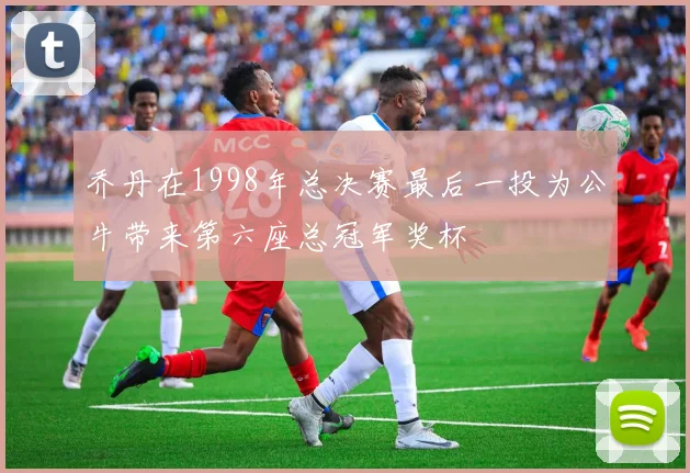 乔丹在1998年总决赛最后一投为公牛带来第六座总冠军奖杯