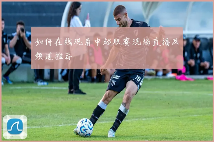 如何在线观看中超联赛现场直播及频道推荐