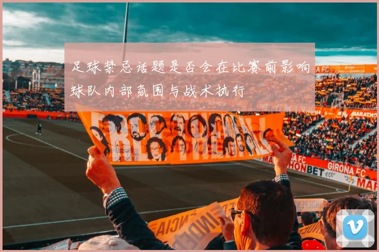 足球禁忌话题是否会在比赛前影响球队内部氛围与战术执行