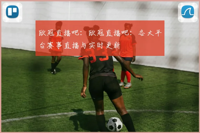 欧冠直播吧：欧冠直播吧：各大平台赛事直播与实时更新