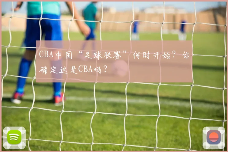 CBA中国“足球联赛”何时开始？你确定这是CBA吗？