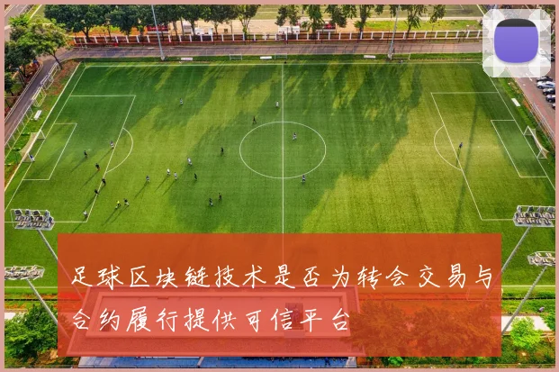 足球区块链技术是否为转会交易与合约履行提供可信平台