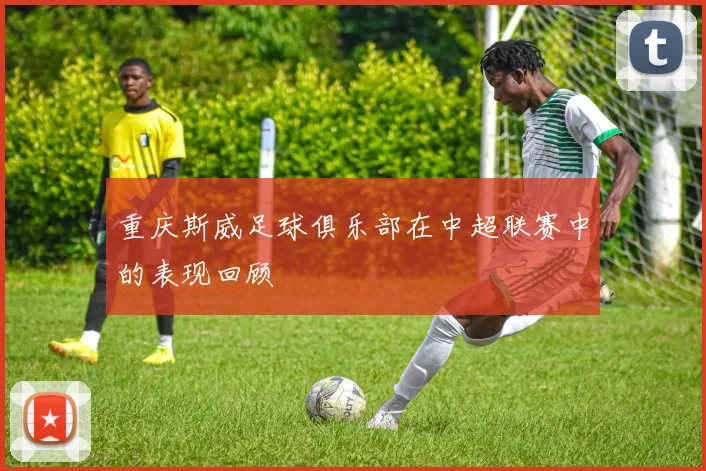重庆斯威足球俱乐部在中超联赛中的表现回顾