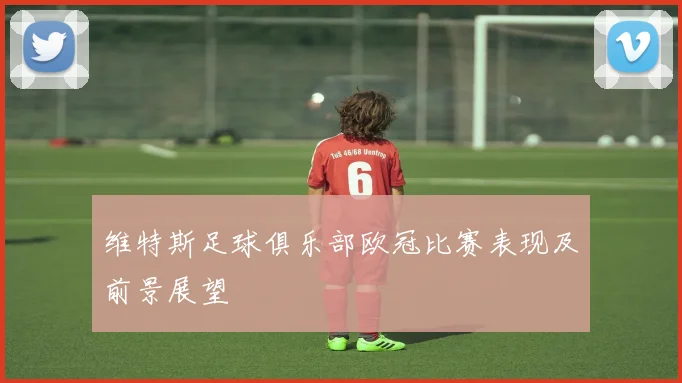 维特斯足球俱乐部欧冠比赛表现及前景展望
