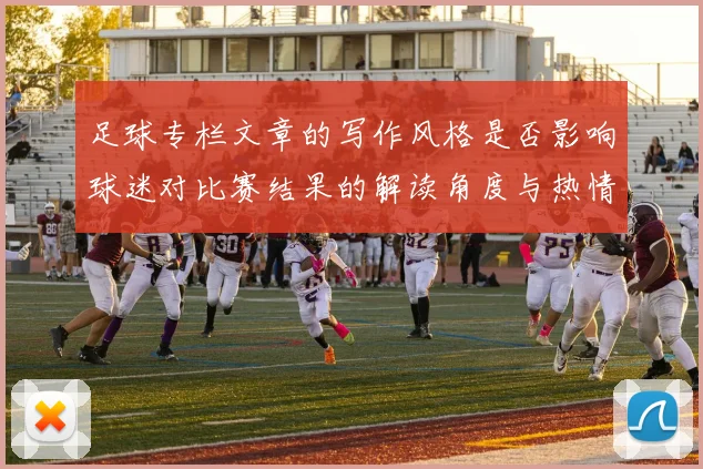 足球专栏文章的写作风格是否影响球迷对比赛结果的解读角度与热情